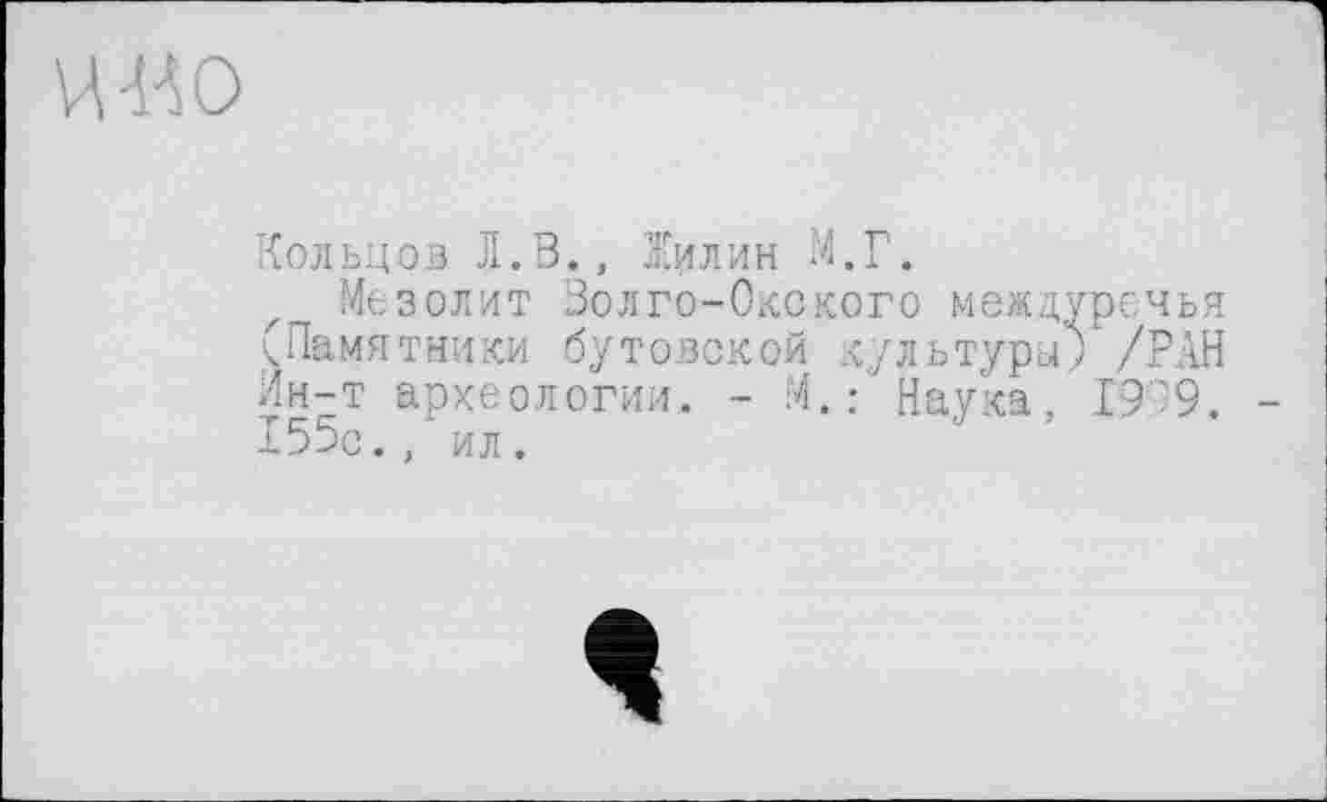 ﻿ОО
Кольцов Л.В., Нил и н М.Г.
Мезолит Волго-Окского междуречья (Памятники бутовской культуры; /РАН Ин-т археологии. - М.: Наука, Г9О9. 15бс., ил.